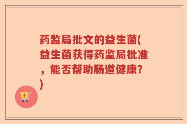 药监局批文的益生菌(益生菌获得药监局批准，能否帮助肠道健康？)