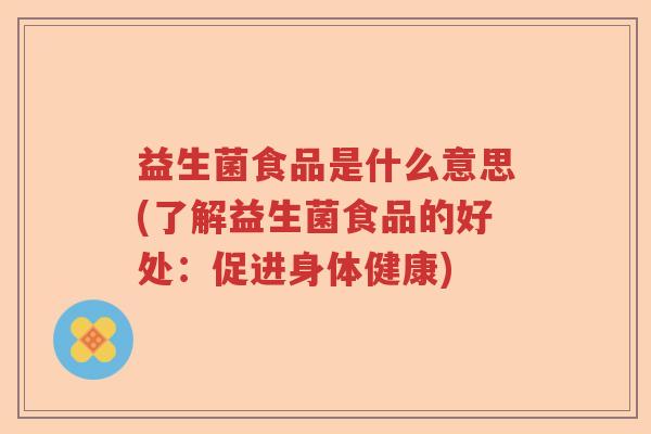 益生菌食品是什么意思(了解益生菌食品的好处：促进身体健康)