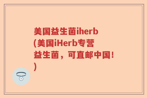 美国益生菌iherb(美国iHerb专营益生菌，可直邮中国！)