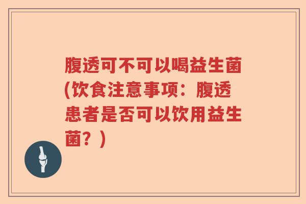 腹透可不可以喝益生菌(饮食注意事项：腹透患者是否可以饮用益生菌？)