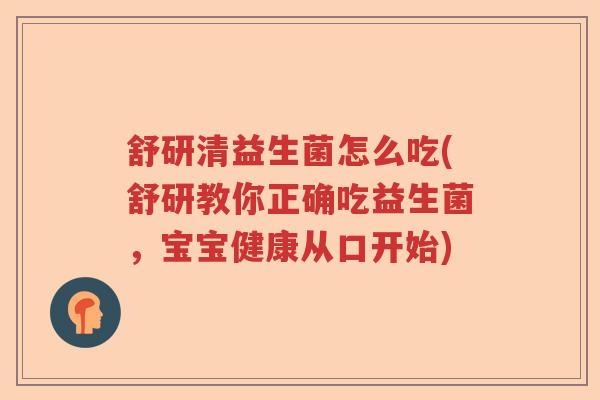 舒研清益生菌怎么吃(舒研教你正确吃益生菌，宝宝健康从口开始)