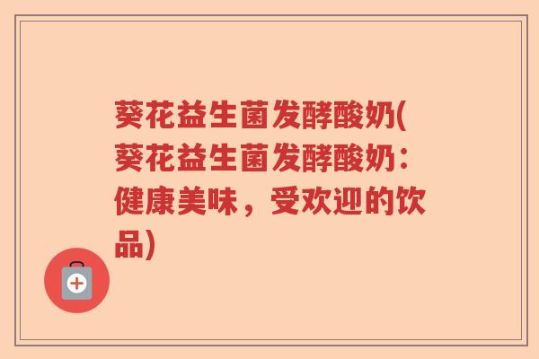 葵花益生菌发酵酸奶(葵花益生菌发酵酸奶：健康美味，受欢迎的饮品)