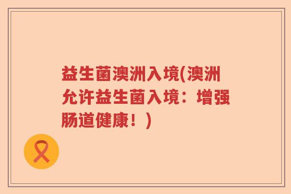益生菌澳洲入境(澳洲允许益生菌入境：增强肠道健康！)