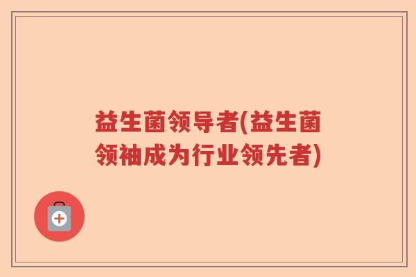 益生菌领导者(益生菌领袖成为行业领先者)