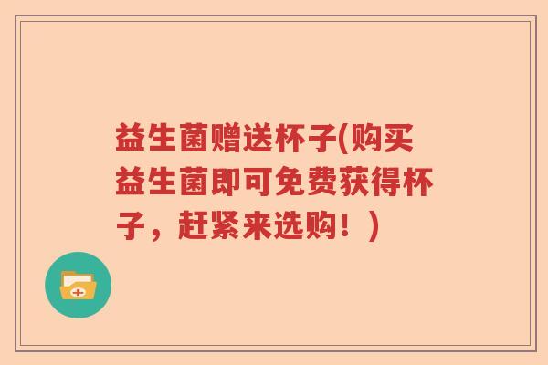 益生菌赠送杯子(购买益生菌即可免费获得杯子，赶紧来选购！)