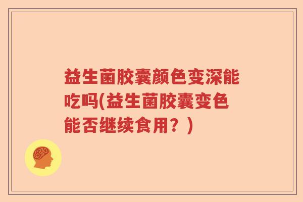 益生菌胶囊颜色变深能吃吗(益生菌胶囊变色能否继续食用？)