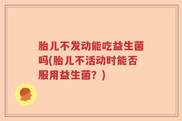 胎儿不发动能吃益生菌吗(胎儿不活动时能否服用益生菌？)