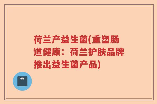 荷兰产益生菌(重塑肠道健康：荷兰护肤品牌推出益生菌产品)
