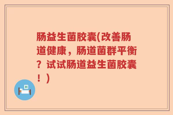 肠益生菌胶囊(改善肠道健康，肠道菌群平衡？试试肠道益生菌胶囊！)