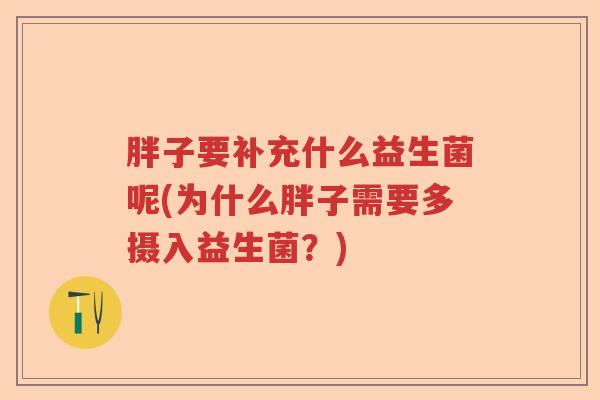胖子要补充什么益生菌呢(为什么胖子需要多摄入益生菌？)