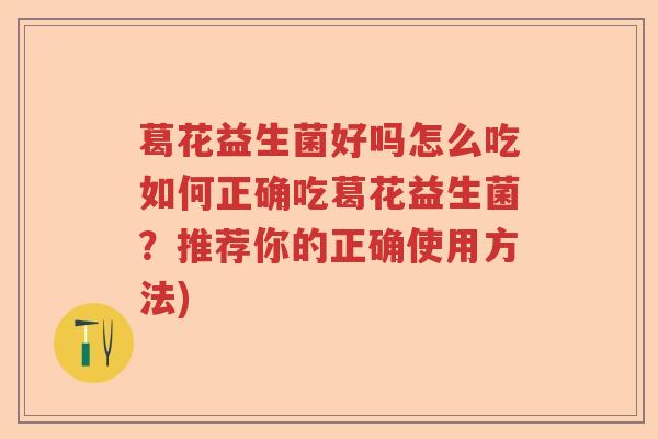 葛花益生菌好吗怎么吃如何正确吃葛花益生菌？推荐你的正确使用方法)