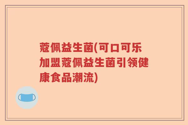 蔻佩益生菌(可口可乐加盟蔻佩益生菌引领健康食品潮流)