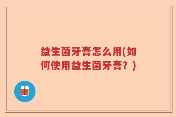 益生菌牙膏怎么用(如何使用益生菌牙膏？)