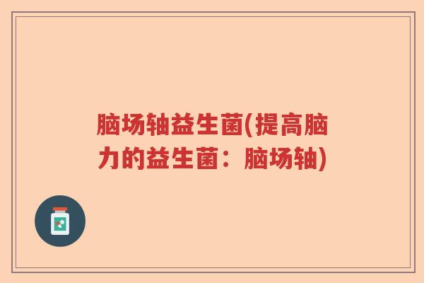 脑场轴益生菌(提高脑力的益生菌：脑场轴)