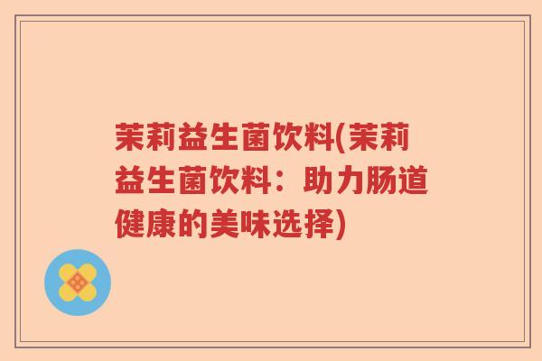 茉莉益生菌饮料(茉莉益生菌饮料：助力肠道健康的美味选择)