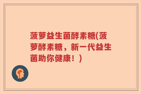 菠萝益生菌酵素糖(菠萝酵素糖，新一代益生菌助你健康！)