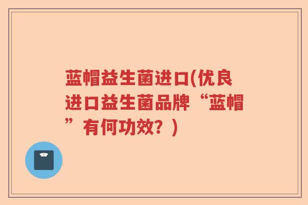蓝帽益生菌进口(优良进口益生菌品牌“蓝帽”有何功效？)