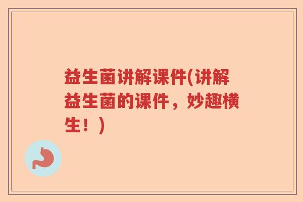 益生菌讲解课件(讲解益生菌的课件，妙趣横生！)