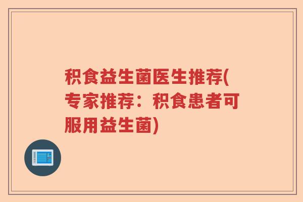 积食益生菌医生推荐(专家推荐：积食患者可服用益生菌)