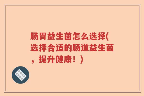 肠胃益生菌怎么选择(选择合适的肠道益生菌，提升健康！)