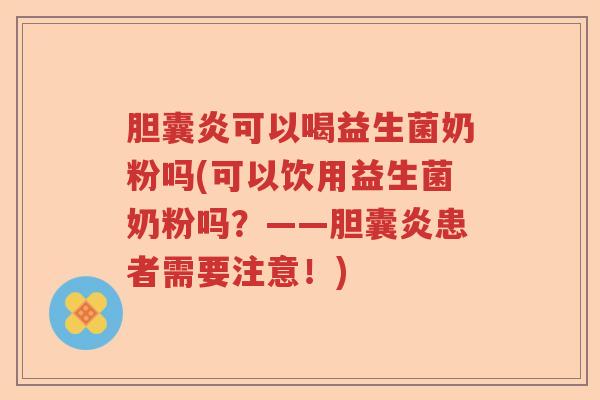 胆囊炎可以喝益生菌奶粉吗(可以饮用益生菌奶粉吗？——胆囊炎患者需要注意！)