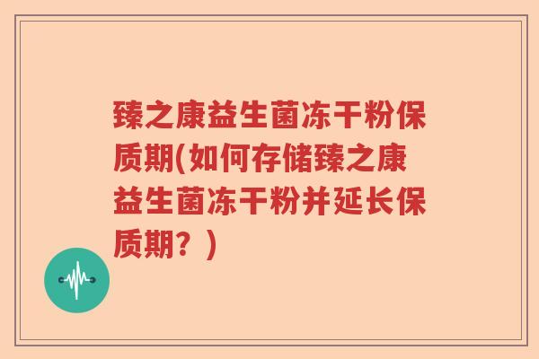 臻之康益生菌冻干粉保质期(如何存储臻之康益生菌冻干粉并延长保质期？)