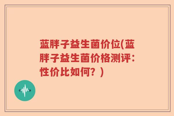 蓝胖子益生菌价位(蓝胖子益生菌价格测评：性价比如何？)
