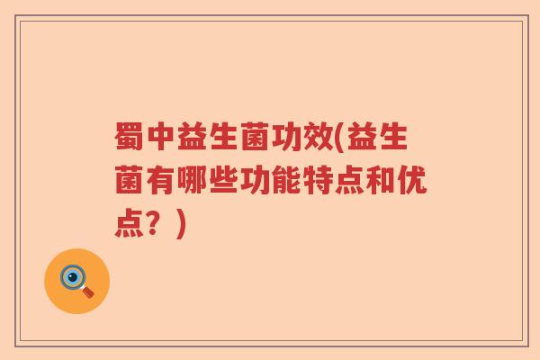 蜀中益生菌功效(益生菌有哪些功能特点和优点？)
