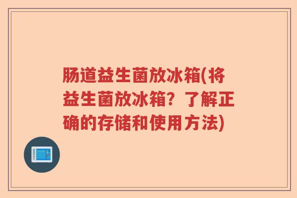 肠道益生菌放冰箱(将益生菌放冰箱？了解正确的存储和使用方法)