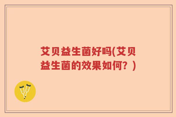 艾贝益生菌好吗(艾贝益生菌的效果如何？)