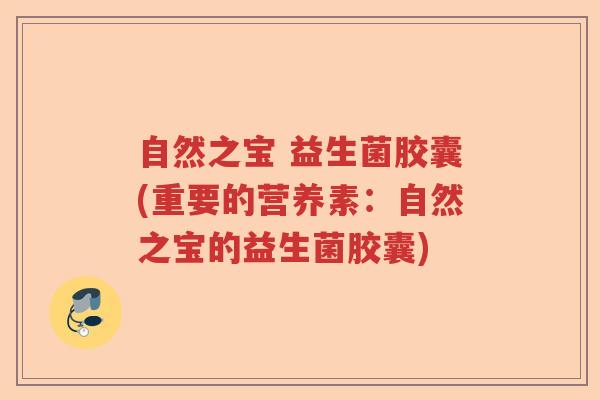自然之宝 益生菌胶囊(重要的营养素：自然之宝的益生菌胶囊)