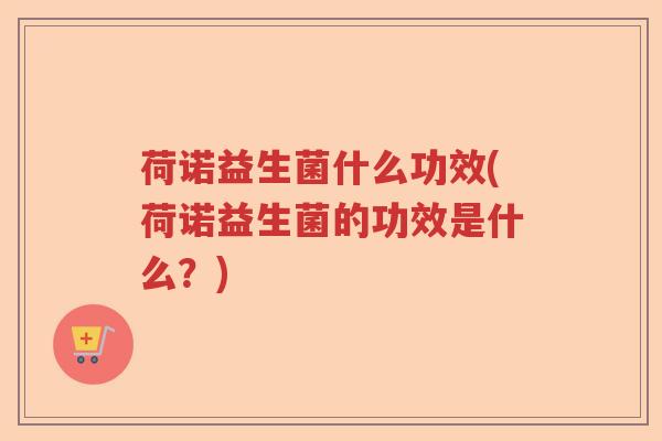 荷诺益生菌什么功效(荷诺益生菌的功效是什么？)