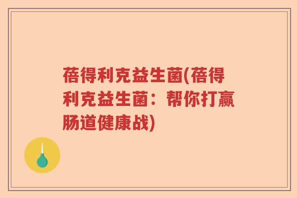 蓓得利克益生菌(蓓得利克益生菌：帮你打赢肠道健康战)