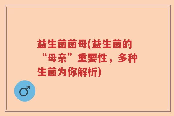 益生菌菌母(益生菌的“母亲”重要性，多种生菌为你解析)