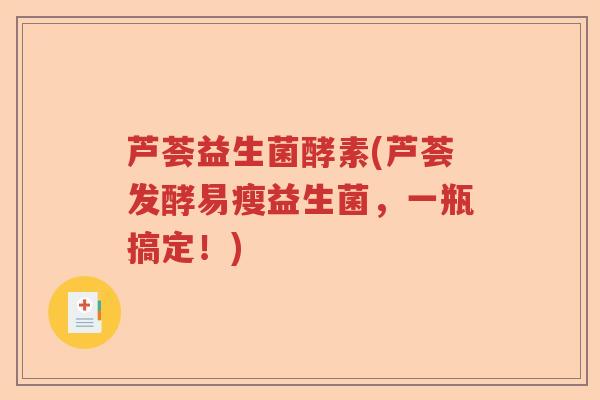 芦荟益生菌酵素(芦荟发酵易瘦益生菌，一瓶搞定！)