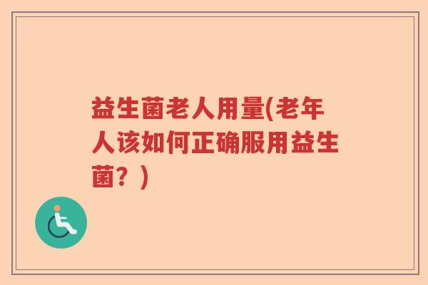 益生菌老人用量(老年人该如何正确服用益生菌？)