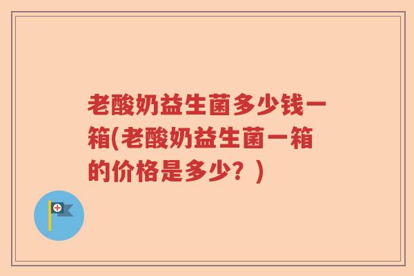 老酸奶益生菌多少钱一箱(老酸奶益生菌一箱的价格是多少？)