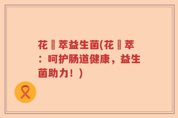 花玥萃益生菌(花玥萃：呵护肠道健康，益生菌助力！)