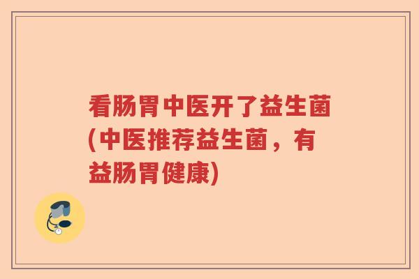 看肠胃中医开了益生菌(中医推荐益生菌，有益肠胃健康)