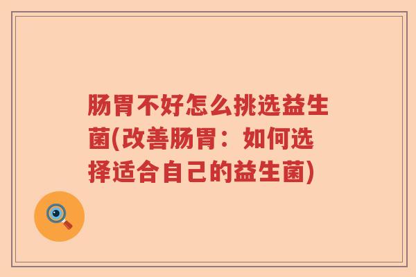 肠胃不好怎么挑选益生菌(改善肠胃：如何选择适合自己的益生菌)