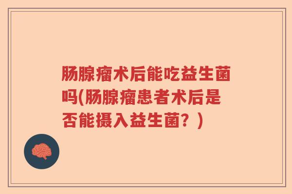 肠腺瘤术后能吃益生菌吗(肠腺瘤患者术后是否能摄入益生菌？)