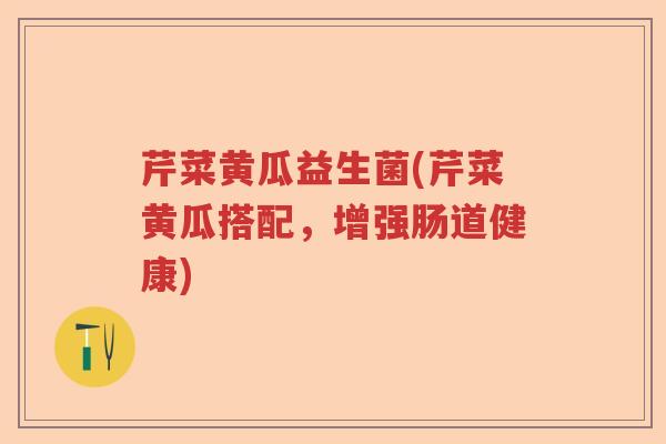 芹菜黄瓜益生菌(芹菜黄瓜搭配，增强肠道健康)