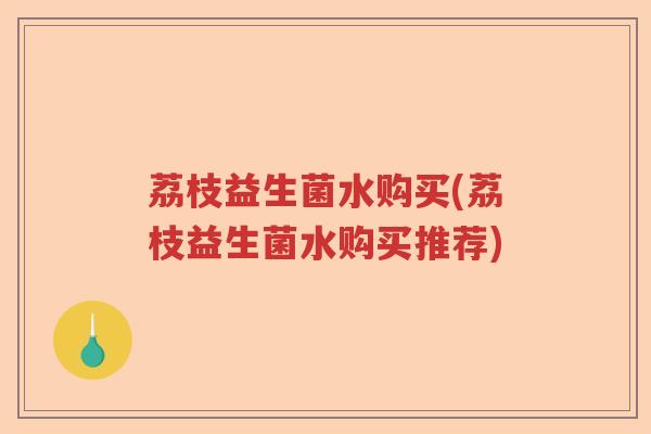 荔枝益生菌水购买(荔枝益生菌水购买推荐)