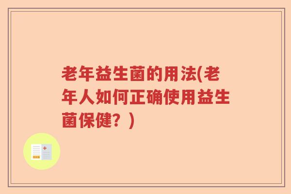 老年益生菌的用法(老年人如何正确使用益生菌保健？)