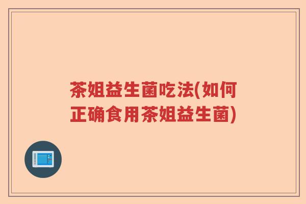 茶姐益生菌吃法(如何正确食用茶姐益生菌)