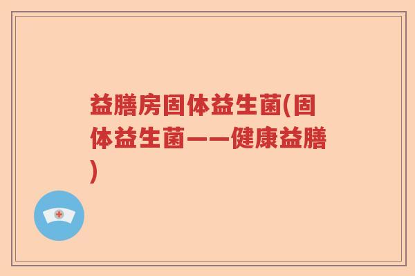 益膳房固体益生菌(固体益生菌——健康益膳)