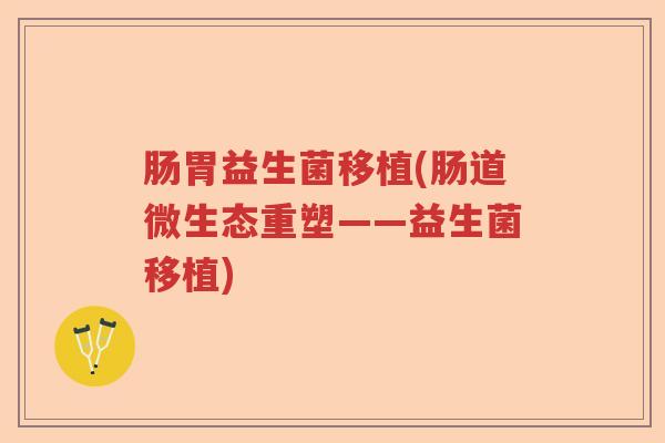肠胃益生菌移植(肠道微生态重塑——益生菌移植)