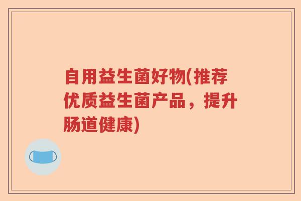 自用益生菌好物(推荐优质益生菌产品，提升肠道健康)