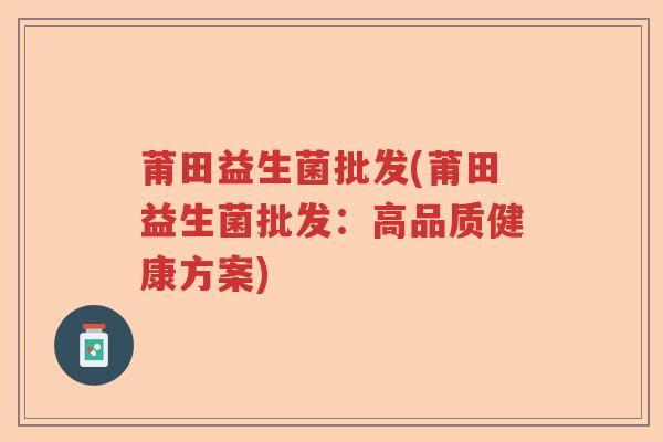 莆田益生菌批发(莆田益生菌批发：高品质健康方案)