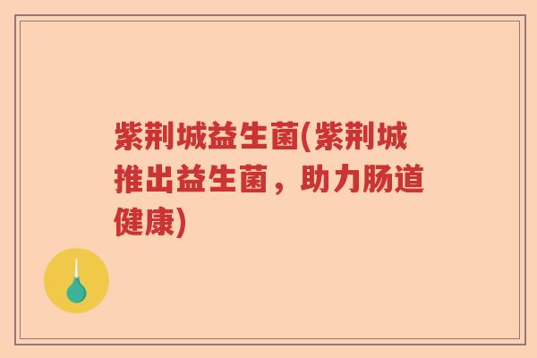 紫荆城益生菌(紫荆城推出益生菌，助力肠道健康)